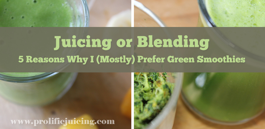 Juicing or Blending: 5 Reasons Why I (Mostly) Prefer Green Smoothies